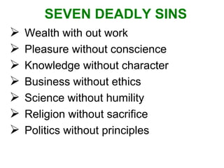 Wealth with out work  Pleasure without conscience Knowledge without character Business without ethics Science without humility Religion without sacrifice Politics without principles  SEVEN DEADLY SINS 