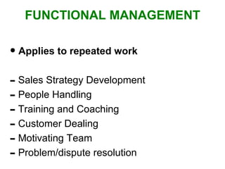 FUNCTIONAL MANAGEMENT Applies to repeated work Sales Strategy Development People Handling Training and Coaching Customer Dealing Motivating Team Problem/dispute resolution 