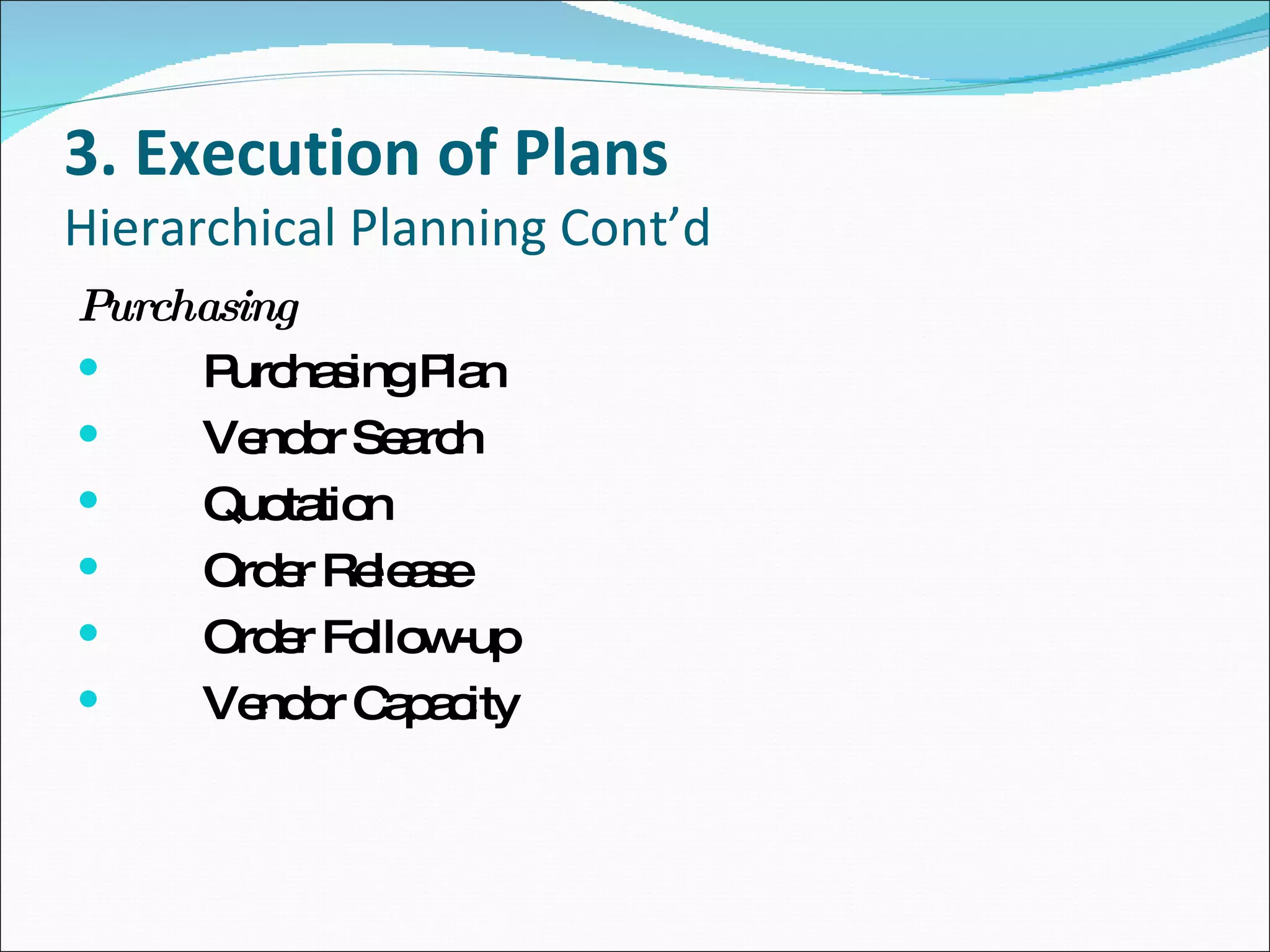 3. Execution of Plans Hierarchical Planning Cont’d Purchasing Purchasing Plan Vendor Search Quotation Order Release Order Follow-up Vendor Capacity 