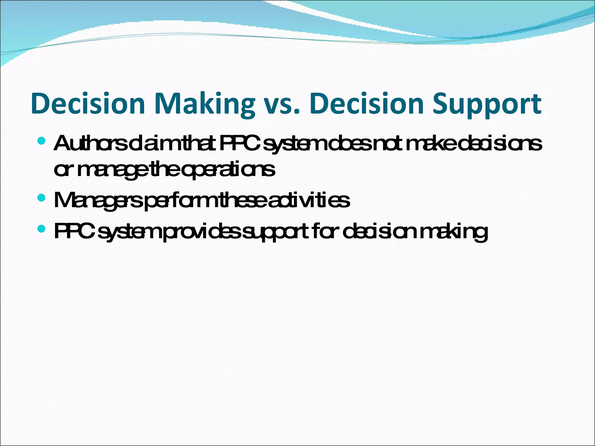 Decision Making vs. Decision Support Authors claim that PPC system does not make decisions or manage the operations Managers perform these activities PPC system provides support for decision making 