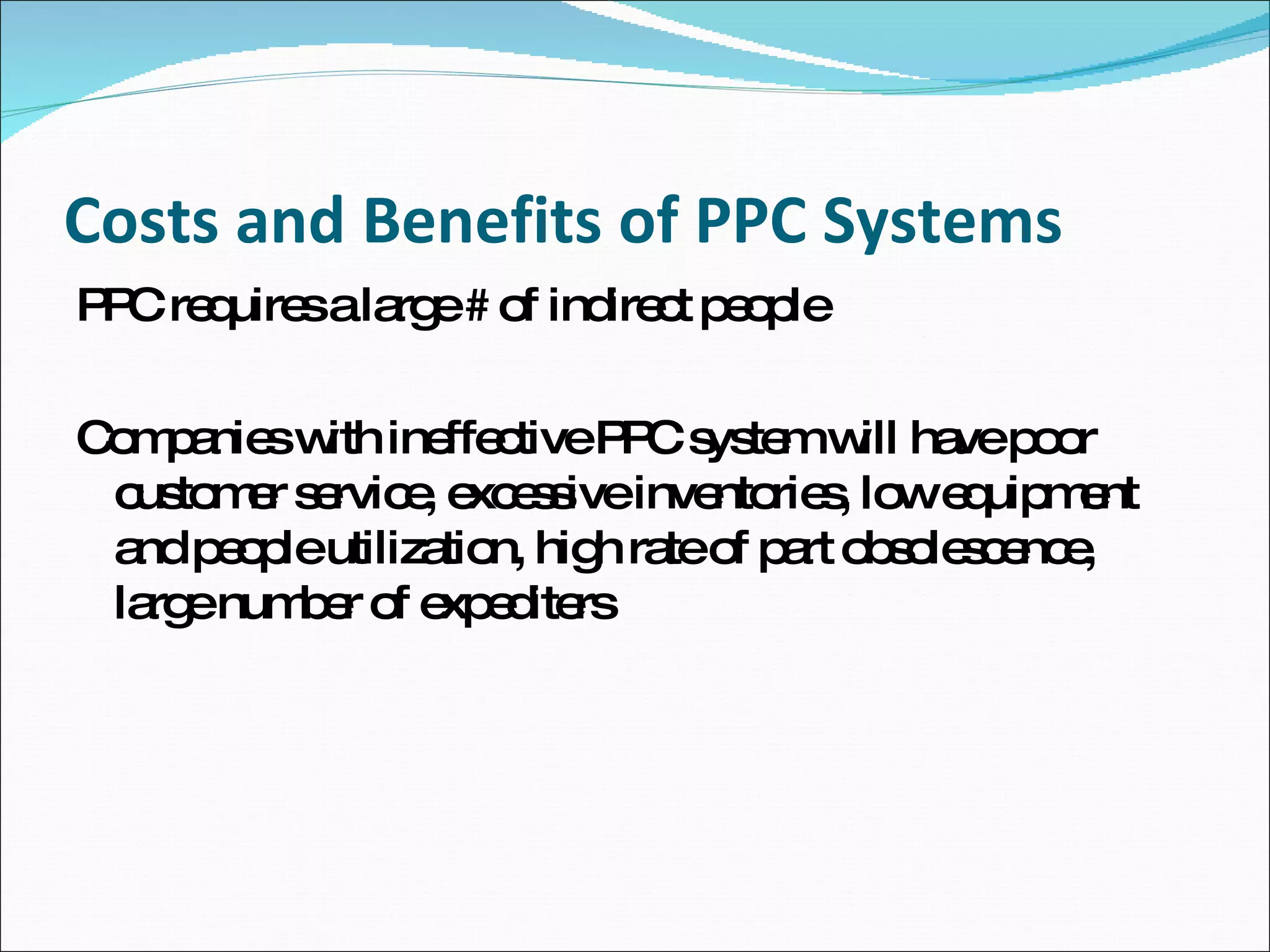 Costs and Benefits of PPC Systems PPC requires a large # of indirect people Companies with ineffective PPC system will have poor customer service, excessive inventories, low equipment and people utilization, high rate of part obsolescence, large number of expediters  