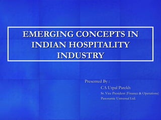 EMERGING CONCEPTS IN INDIAN HOSPITALITY INDUSTRY Presented By :  CA Utpal Parekh Sr. Vice President (Finance & Operations) Panoramic Universal Ltd. 