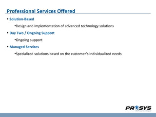 Professional Services Offered Solution-Based Design and implementation of advanced technology solutions Day Two / Ongoing Support Ongoing support Managed Services Specialized solutions based on the customer’s individualized needs 