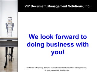 VIP Document Management Solutions, Inc. We look forward to doing business with you! Confidential & Proprietary.  Many not be reproduced or distributed without written permission.  All rights reserved, VIP Shredders, Inc. 