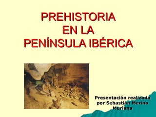 PREHISTORIA EN LA PENÍNSULA IBÉRICA Presentación realizada por Sebastián Merino Muriana 