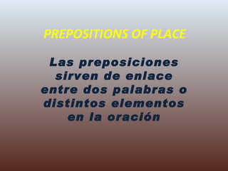 PREPOSITIONS OF PLACE Las preposiciones sirven de enlace entre dos palabras o distintos elementos en la oración 