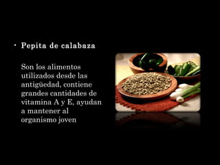 Pepita de calabaza Son los alimentos utilizados desde las antigüedad, contiene grandes cantidades de vitamina A y E, ayudan a mantener al organismo joven 