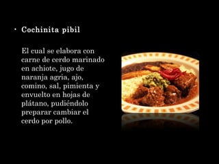 Cochinita pibil El cual se elabora con carne de cerdo marinado en achiote, jugo de naranja agria, ajo, comino, sal, pimienta y envuelto en hojas de plátano, pudiéndolo preparar cambiar el cerdo por pollo.  