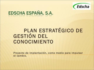 PLAN ESTRATÉGICO DE GESTIÓN DEL CONOCIMIENTO Proyecto de implantación, como medio para impulsar el cambio. 