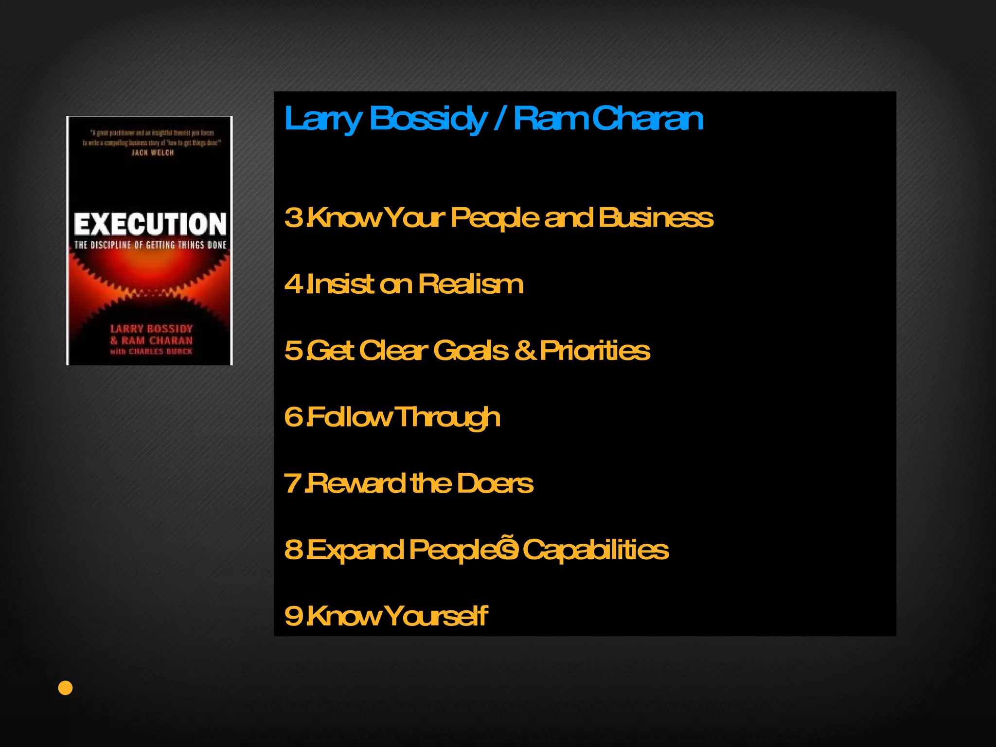 Larry Bossidy / Ram Charan Know Your People and Business Insist on Realism Get Clear Goals & Priorities Follow Through Reward the Doers Expand People’s Capabilities Know Yourself 