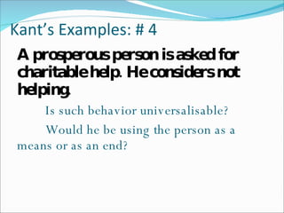 Kant’s Examples: # 4 A prosperous person is asked for charitable help. He considers not helping. Is such behavior universalisable? Would he be using the person as a  means or as an end? 