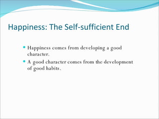 Happiness: The Self-sufficient End Happiness comes from developing a good character. A good character comes from the development of good habits. 