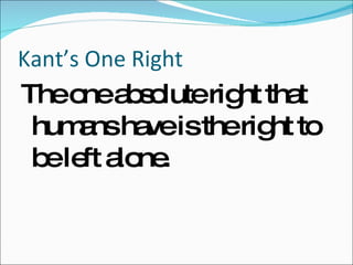Kant’s One Right The one absolute right that humans have is the right to be left alone. 