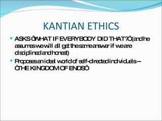 KANTIAN ETHICS ASKS “WHAT IF EVERYBODY DID THAT?” (and he assumes we will all get the same answer if we are disciplined and honest) Proposes an ideal world of self-directed individuals -- “THE KINGDOM OF ENDS” 