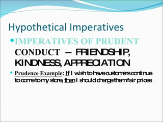 Hypothetical Imperatives IMPERATIVES OF PRUDENT  CONDUCT   --  FRIENDSHIP, KINDNESS, APPRECIATION Prudence Example :  If  I wish to have customers continue to come to my store,  then  I should charge them fair prices. 