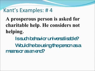 Kant’s Examples: # 4 A prosperous person is asked for charitable help. He considers not helping. Is such behavior universalisable? Would he be using the person as a  means or as an end? 