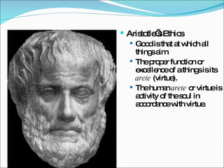 Aristotle’s Ethics Aristotle’s Ethics Good is that at which all things aim. The proper function or excellence of a things is its  arete  (virtue). The human  arete  or virtue is activity of the soul in accordance with virtue. 