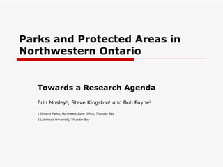 Parks and Protected Areas in Northwestern Ontario Towards a Research Agenda Erin Mosley 1 , Steve Kingston 1  and Bob Payne 2 1 Ontario Parks, Northwest Zone Office, Thunder Bay 2 Lakehead University, Thunder Bay 