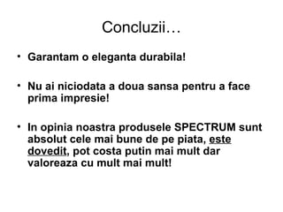 Concluzii… Garantam o eleganta durabila! Nu ai niciodata a doua sansa pentru a face prima impresie! In opinia noastra produsele SPECTRUM sunt absolut cele mai bune de pe piata,  este dovedit , pot costa putin mai mult dar valoreaza cu mult mai mult! 