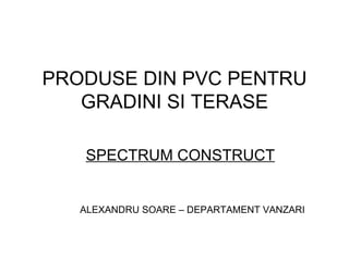 PRODUSE DIN PVC PENTRU GRADINI SI TERASE SPECTRUM CONSTRUCT ALEXANDRU SOARE – DEPARTAMENT VANZARI 