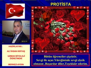 Bütün öğrenciler çiçektir.Bütün öğrenciler çiçektir.
Sevgi ile açar.Yüreğinizde sevgi eksikSevgi ile açar.Yüreğinizde sevgi eksik
olmasın .Başarılar diler,Teşekkür ederimolmasın .Başarılar diler,Teşekkür ederim..
HAZIRLAYAN :
ALİ İHSAN KIRTAŞ
UZMAN BİYOLOJİ
ÖĞRETMENİ
MERKEZ-AYDIN
PROTİSTA
 