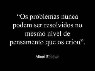 “Os problemas nunca
podem ser resolvidos no
mesmo nível de
pensamento que os criou”.
Albert Einstein
 