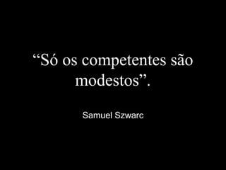 “Só os competentes são
modestos”.
Samuel Szwarc
 