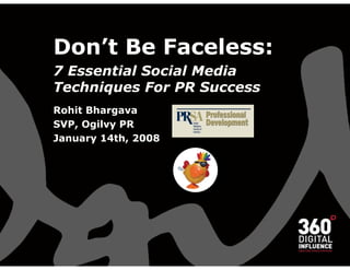 Don’t Be Faceless:
7 Essential Social Media
Techniques For PR Success
Rohit Bhargava
SVP, Ogilvy PR
January 14th, 2008
 