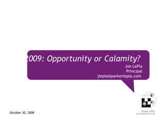 2009: Opportunity or Calamity?  Joe LePla Principal jlepla@parkerlepla.com  October 30, 2008 