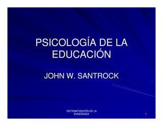 PSICOLOGÍA DE LA
   EDUCACIÓN

 JOHN W. SANTROCK



     SISTEMATIZACIÓN DE LA
                             1
          ENSEÑANZA
 