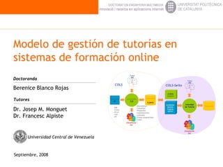 Modelo de gestión de tutorías en sistemas de formación online Berenice Blanco Rojas   Dr. Josep M. Monguet Dr. Francesc Alpiste Septiembre, 2008  Doctoranda Tutores Universidad Central de Venezuela 
