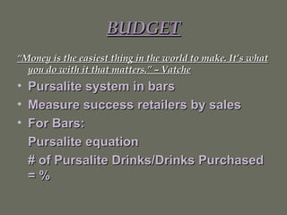 BUDGET “ Money is the easiest thing in the world to make. It’s what you do with it that matters.” – Vatche Pursalite system in bars Measure success retailers by sales For Bars: Pursalite equation # of Pursalite Drinks/Drinks Purchased = % 