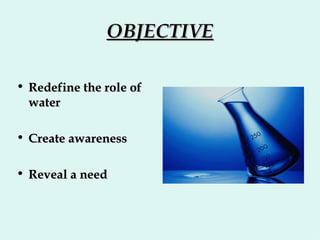 OBJECTIVE Redefine the role of water Create awareness Reveal a need 