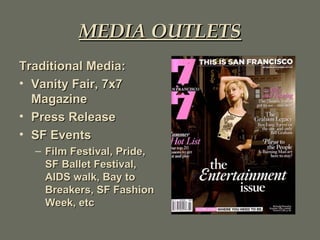 MEDIA OUTLETS Traditional Media: Vanity Fair, 7x7 Magazine Press Release SF Events Film Festival, Pride, SF Ballet Festival, AIDS walk, Bay to Breakers, SF Fashion Week, etc 