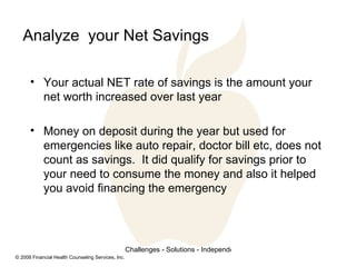 Analyze  your Net Savings Your actual NET rate of savings is the amount your net worth increased over last year Money on deposit during the year but used for emergencies like auto repair, doctor bill etc, does not count as savings.  It did qualify for savings prior to your need to consume the money and also it helped you avoid financing the emergency  