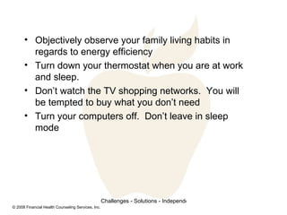 Objectively observe your family living habits in regards to energy efficiency Turn down your thermostat when you are at work and sleep.  Don’t watch the TV shopping networks.  You will be tempted to buy what you don’t need Turn your computers off.  Don’t leave in sleep mode 