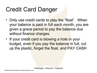 Credit Card Danger <ul><li>Only use credit cards to play the “float”.  When your balance is paid in full each month, you a...