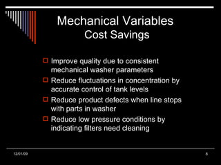 Mechanical Variables  Cost Savings Improve quality due to consistent mechanical washer parameters Reduce fluctuations in concentration by accurate control of tank levels Reduce product defects when line stops with parts in washer Reduce low pressure conditions by indicating filters need cleaning 06/06/09 