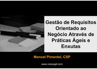Gestão de Requisitos
          Orientado ao
        Negócio Através de
         Práticas Ágeis e
             Enxutas

Manoel Pimentel, CSP
    www.visaoagil.com
 