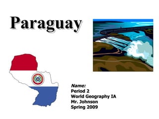 Paraguay Name: Period 2 World Geography IA Mr. Johnson Spring 2009 (remove all italicized text as you answer the questions in this slideshow) 