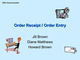 Order Receipt / Order Entry Jill Brown Diane Matthews Howard Brown 