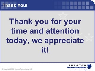 Thank You! © Copyright 2008, Libertas Technologies, LLC Thank you for your time and attention today, we appreciate it! 