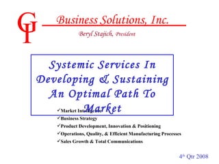 G I Business Solutions, Inc. Beryl Stajich ,  President ,[object Object],[object Object],[object Object],[object Object],[object Object],Systemic Services In Developing & Sustaining An Optimal Path To Market 4 th  Qtr 2008 