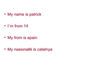 My name is patrick I´m from 14 My from is epain My nasionaliti is catalnya 