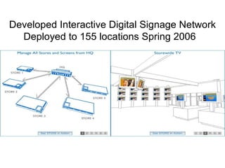 Developed Interactive Digital Signage Network Deployed to 155 locations Spring 2006  
