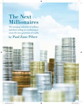 PAUL ZANE PILZER




           The Next
           Millionaires
           The emerging industries of wellness
           and direct selling are combining to
           create the next generation of wealth.
                      Paul Zane Pilzer
           by




            34       YOUR BUSINESS   VOLUME 1 ISSUE 8
                 |




Next Millionaires.indd 34                               8/1/06 6:07:25 PM
 