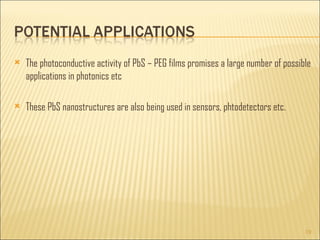 The photoconductive activity of PbS – PEG films promises a large number of possible applications in photonics etc These PbS nanostructures are also being used in sensors, phtodetectors etc.