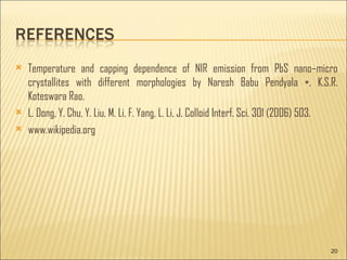 Temperature and capping dependence of NIR emission from PbS nano–micro crystallites with different morphologies by Naresh Babu Pendyala ∗, K.S.R. Koteswara Rao. L. Dong, Y. Chu, Y. Liu, M. Li, F. Yang, L. Li, J. Colloid Interf. Sci. 301 (2006) 503. www.wikipedia.org