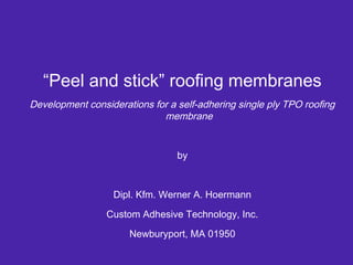 “Peel and stick” roofing membranes
Development considerations for a self-adhering single ply TPO roofing
membrane
by
Dipl. Kfm. Werner A. Hoermann
Custom Adhesive Technology, Inc.
Newburyport, MA 01950
 