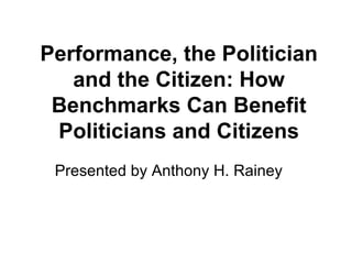 Performance, the Politician and the Citizen: How Benchmarks Can Benefit Politicians and Citizens Presented by Anthony H. Rainey 